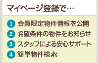 大好評！マイページ　①会員限定物件情報を公開 ②希望条件の物件をお知らせ ③スタッフによる安心サポート ④簡単物件検索