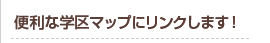 便利な学区マップにリンクします！